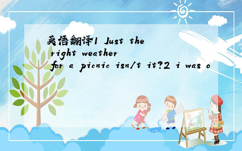 英语翻译1 Just the right weather for a picnic isn/t it?2 i was o