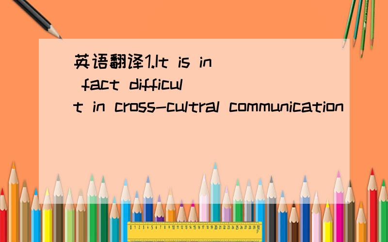 英语翻译1.It is in fact difficult in cross-cultral communication
