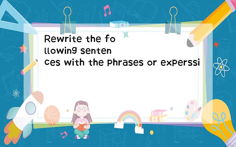 Rewrite the following sentences with the phrases or experssi