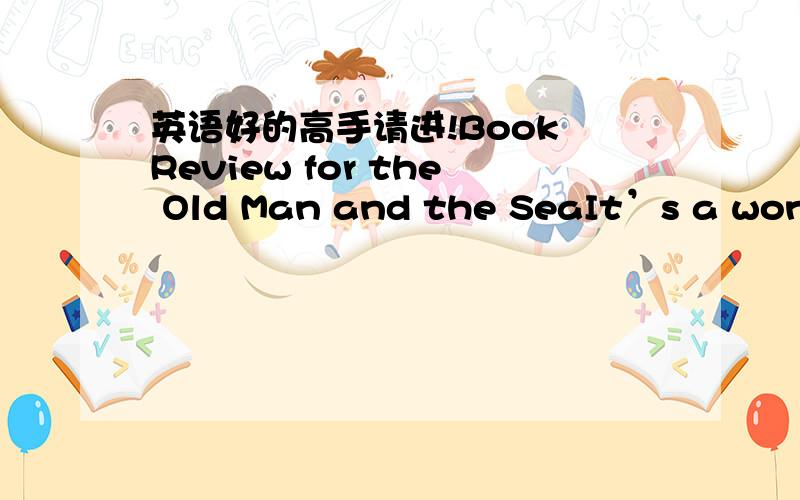 英语好的高手请进!Book Review for the Old Man and the SeaIt’s a wonde