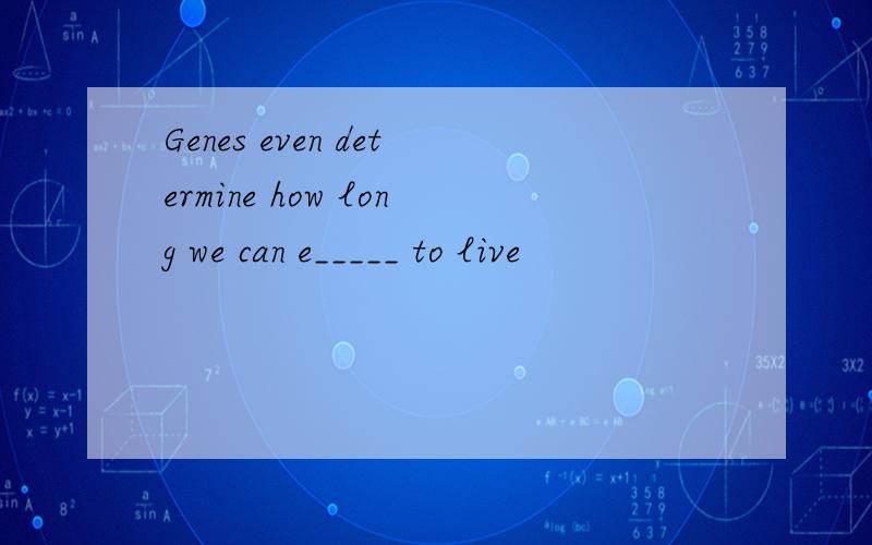Genes even determine how long we can e_____ to live
