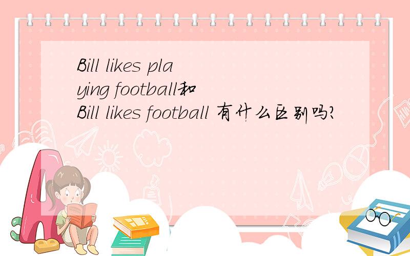 Bill likes playing football和Bill likes football 有什么区别吗?