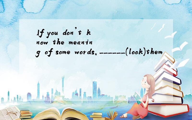 If you don't know the meaning of some words,______(look)them