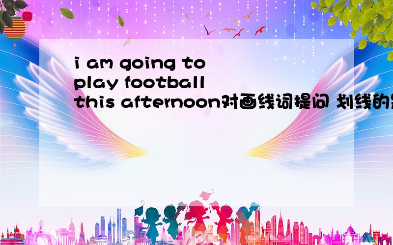 i am going to play football this afternoon对画线词提问 划线的是 play f