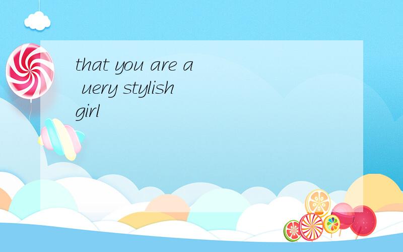 that you are a uery stylish girl