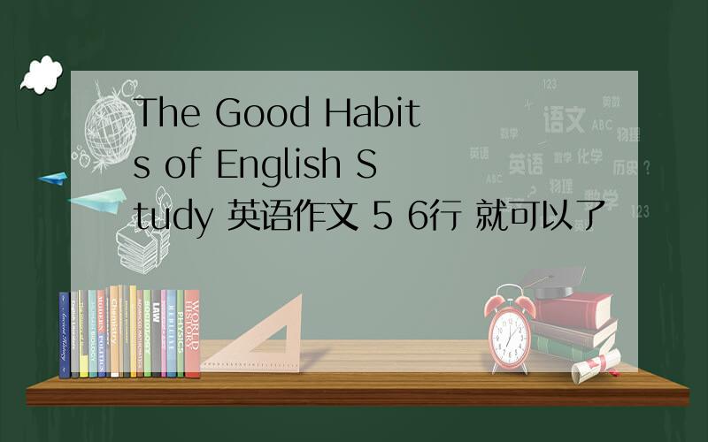 The Good Habits of English Study 英语作文 5 6行 就可以了