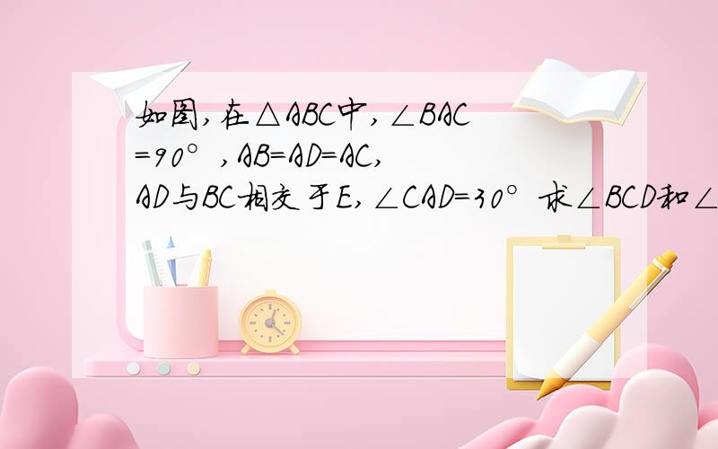 如图,在△ABC中,∠BAC=90°,AB=AD=AC,AD与BC相交于E,∠CAD=30°求∠BCD和∠DBC的度数