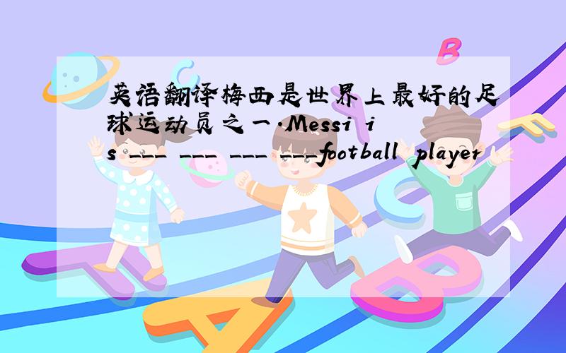 英语翻译梅西是世界上最好的足球运动员之一.Messi is ___ ___ ___ ___football player