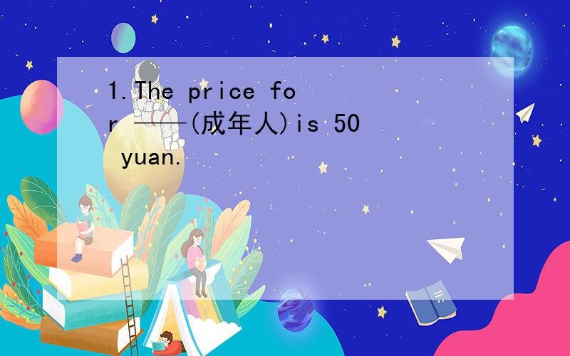 1.The price for ——(成年人)is 50 yuan.