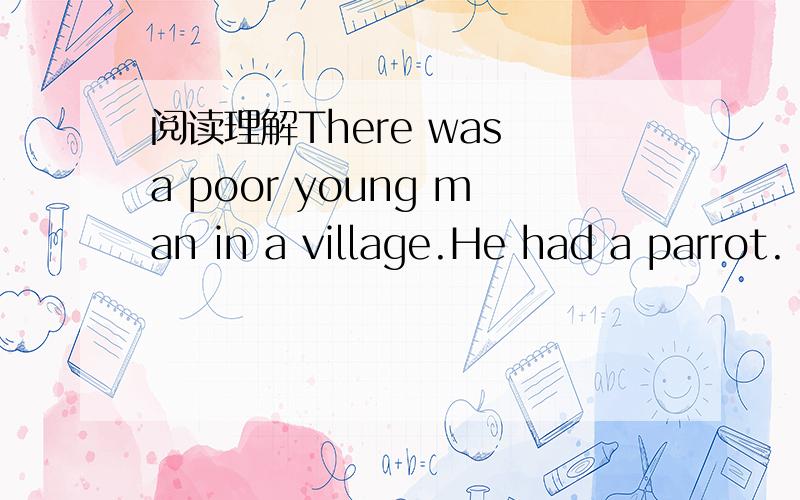 阅读理解There was a poor young man in a village.He had a parrot.