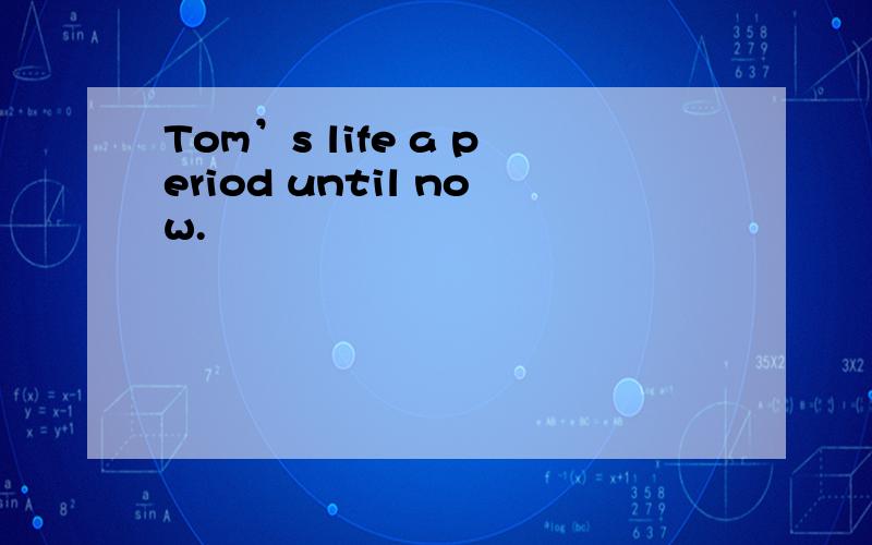 Tom’s life a period until now.
