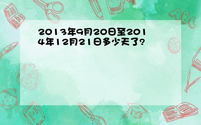2013年9月20日至2014年12月21日多少天了?