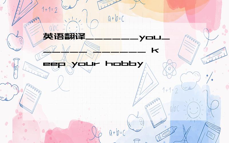 英语翻译______you______ ______ keep your hobby