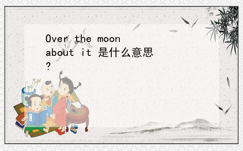 Over the moon about it 是什么意思?