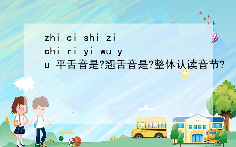 zhi ci shi zi chi ri yi wu yu 平舌音是?翘舌音是?整体认读音节?