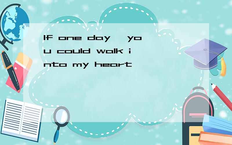 If one day ,you could walk into my heart
