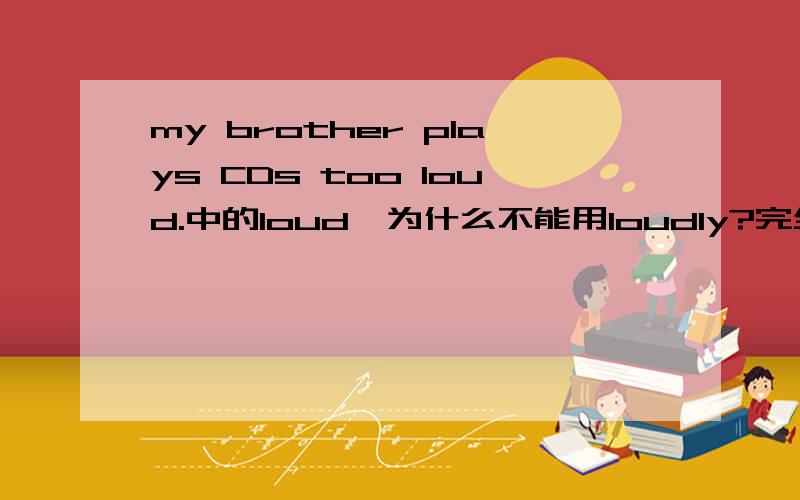 my brother plays CDs too loud.中的loud,为什么不能用loudly?完全可以理解为我弟弟