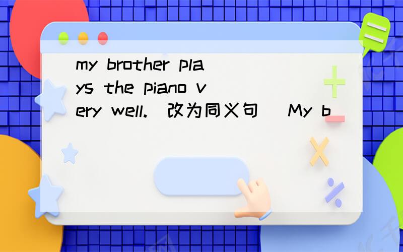 my brother plays the piano very well.（改为同义句） My b