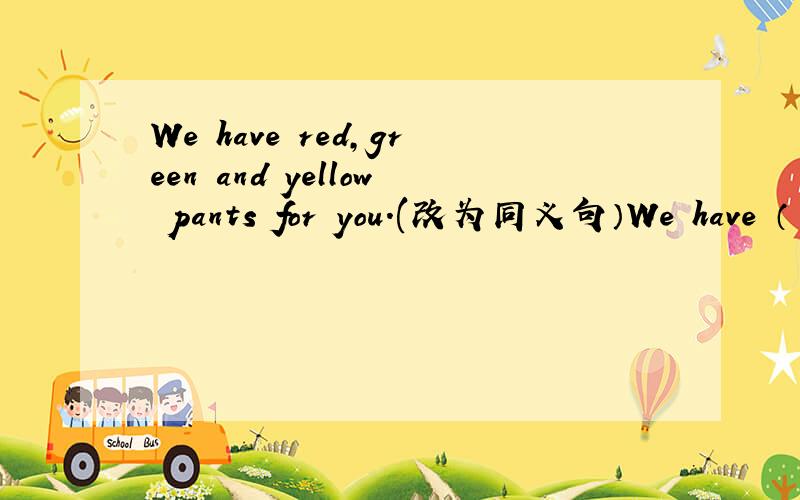 We have red,green and yellow pants for you.(改为同义句）We have （