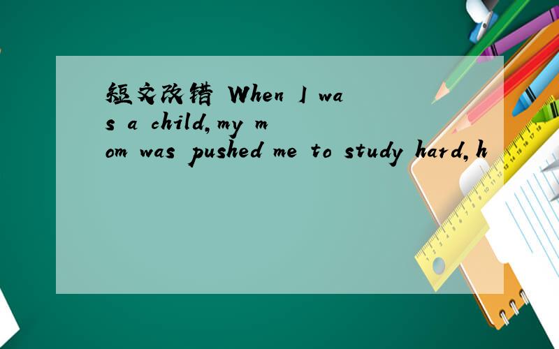 短文改错 When I was a child,my mom was pushed me to study hard,h