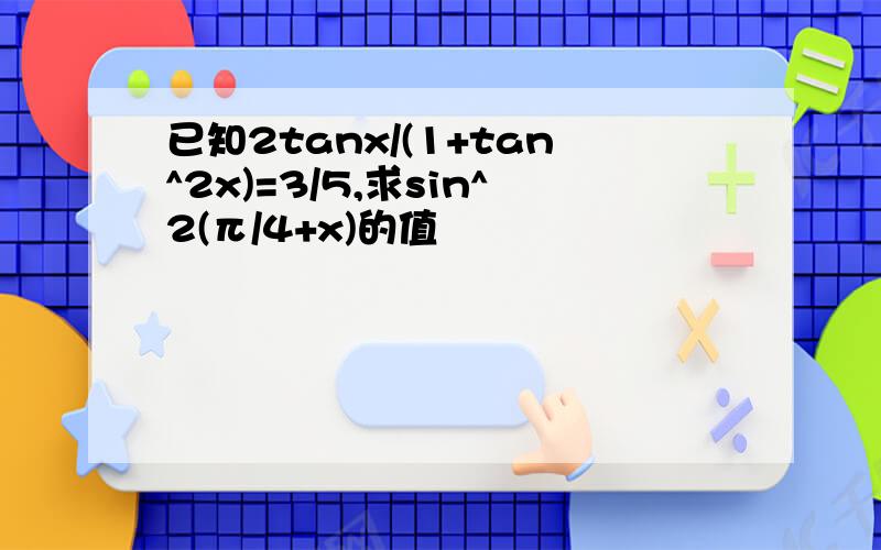 已知2tanx/(1+tan^2x)=3/5,求sin^2(π/4+x)的值