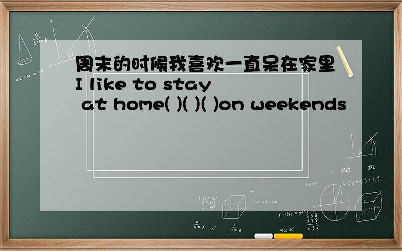 周末的时候我喜欢一直呆在家里I like to stay at home( )( )( )on weekends