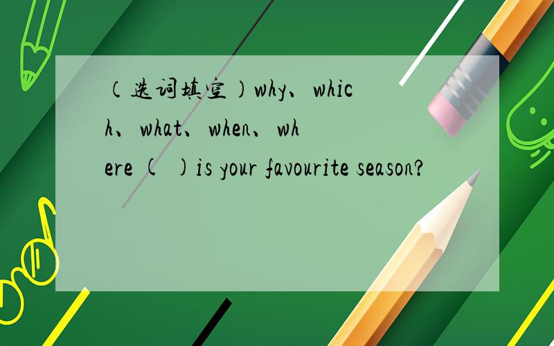 （选词填空）why、which、what、when、where ( )is your favourite season?