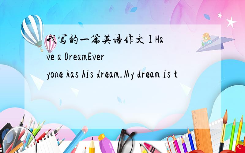 我写的一篇英语作文 I Have a DreamEveryone has his dream.My dream is t