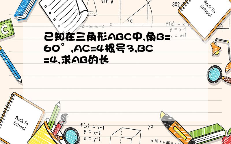 已知在三角形ABC中,角B=60°,AC=4根号3,BC=4,求AB的长