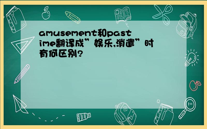 amusement和pastime翻译成”娱乐,消遣”时有何区别?