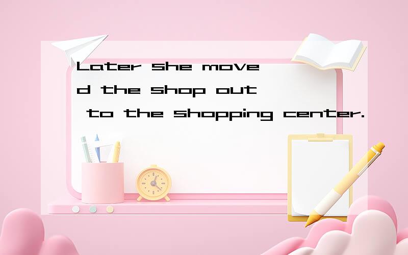 Later she moved the shop out to the shopping center.