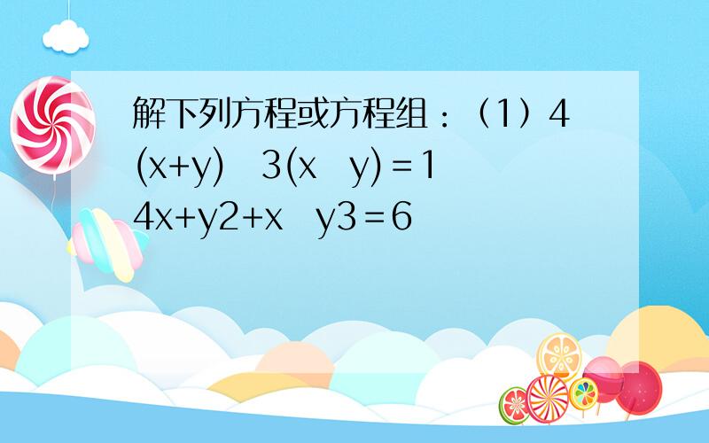 解下列方程或方程组：（1）4(x+y)−3(x−y)＝14x+y2+x−y3＝6