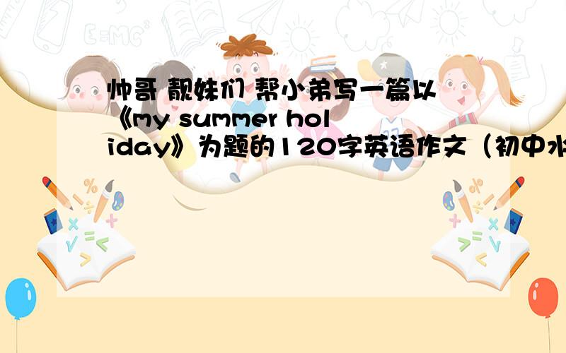 帅哥 靓妹们 帮小弟写一篇以《my summer holiday》为题的120字英语作文（初中水平）