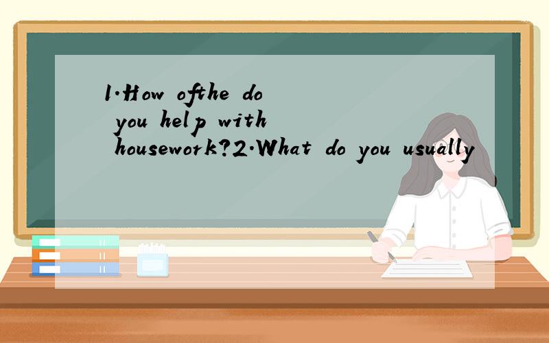 1.How ofthe do you help with housework?2.What do you usually