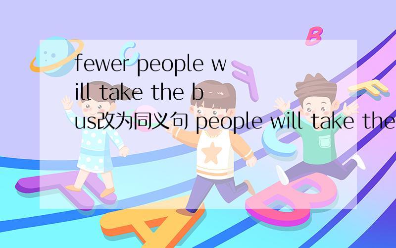 fewer people will take the bus改为同义句 people will take the bus