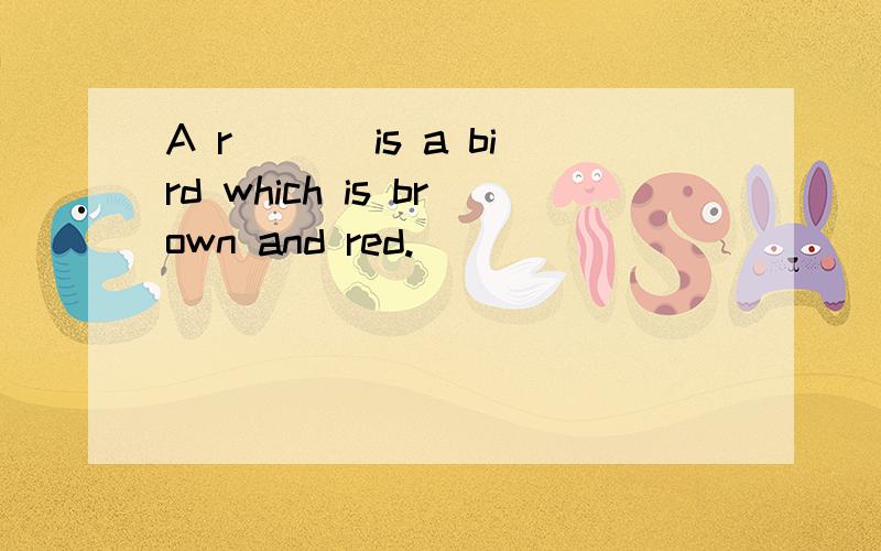A r___ is a bird which is brown and red.