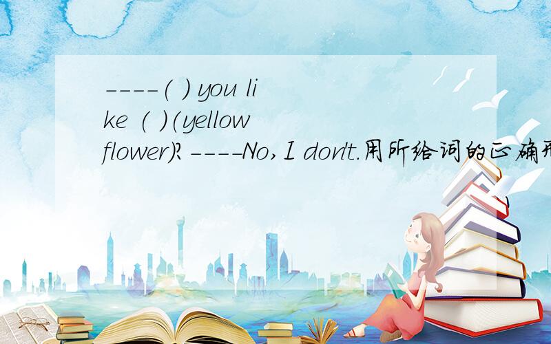----( ) you like ( )(yellow flower)?----No,I don't.用所给词的正确形式