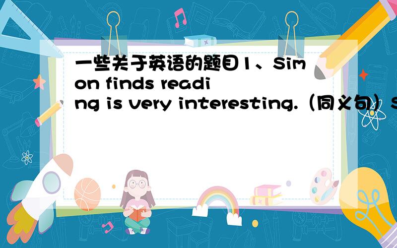 一些关于英语的题目1、Simon finds reading is very interesting.（同义句）Simo