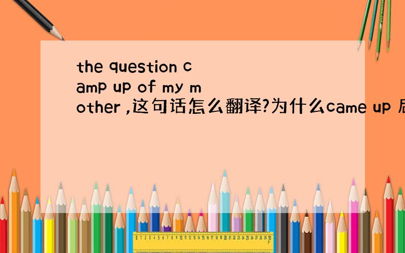 the question camp up of my mother ,这句话怎么翻译?为什么came up 后面用of?