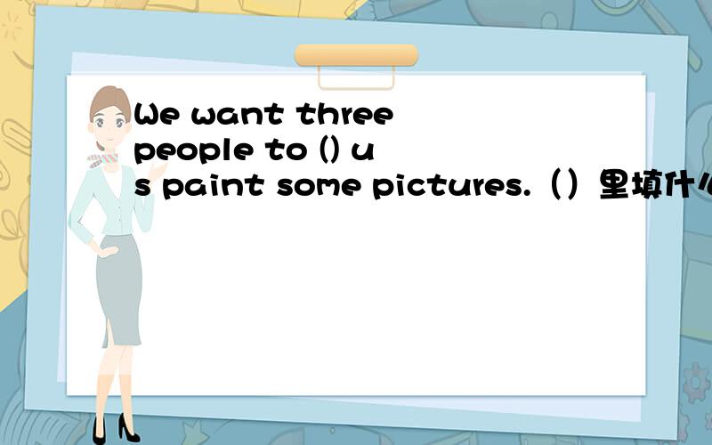 We want three people to () us paint some pictures.（）里填什么?3Q