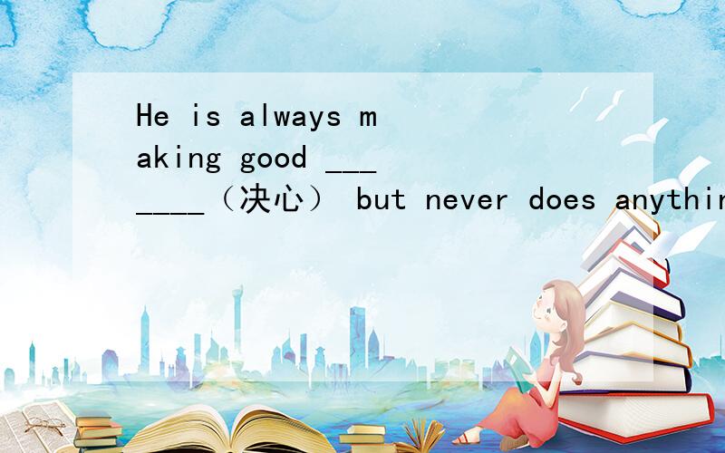 He is always making good _______（决心） but never does anything