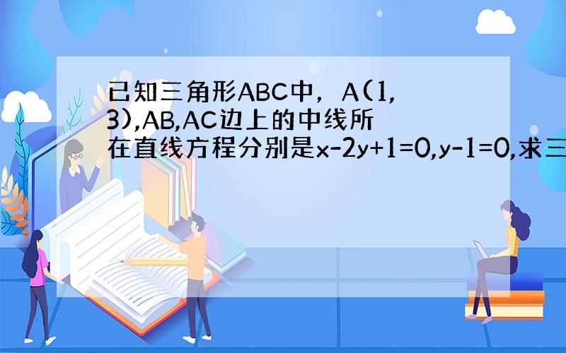 已知三角形ABC中，A(1,3),AB,AC边上的中线所在直线方程分别是x-2y+1=0,y-1=0,求三角形ABC各边