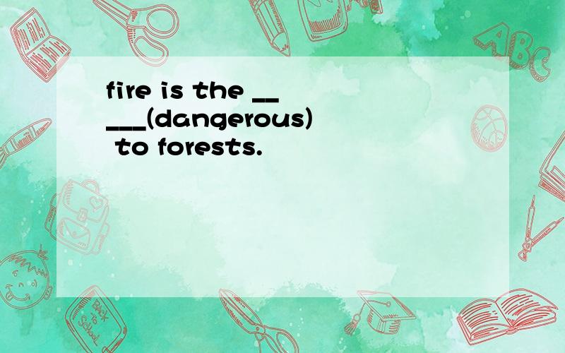 fire is the _____(dangerous) to forests.