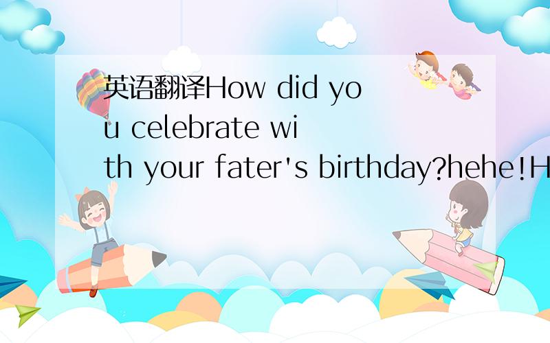 英语翻译How did you celebrate with your fater's birthday?hehe!Ho