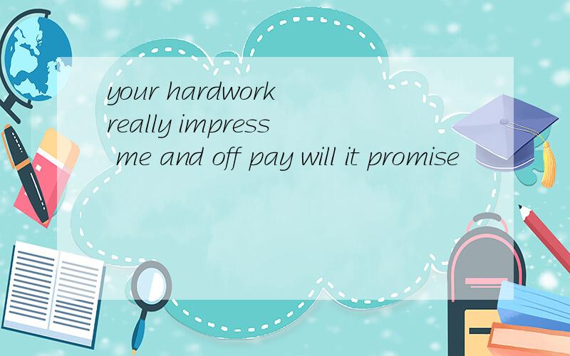 your hardwork really impress me and off pay will it promise