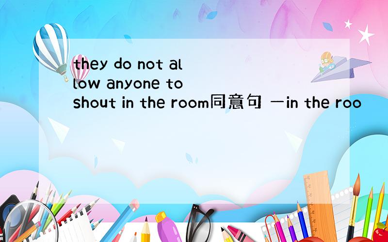 they do not allow anyone to shout in the room同意句 —in the roo