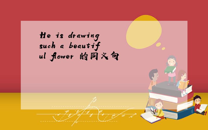 He is drawing such a beautiful flower 的同义句