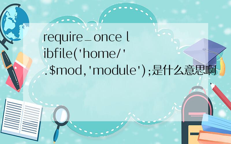 require_once libfile('home/'.$mod,'module');是什么意思啊