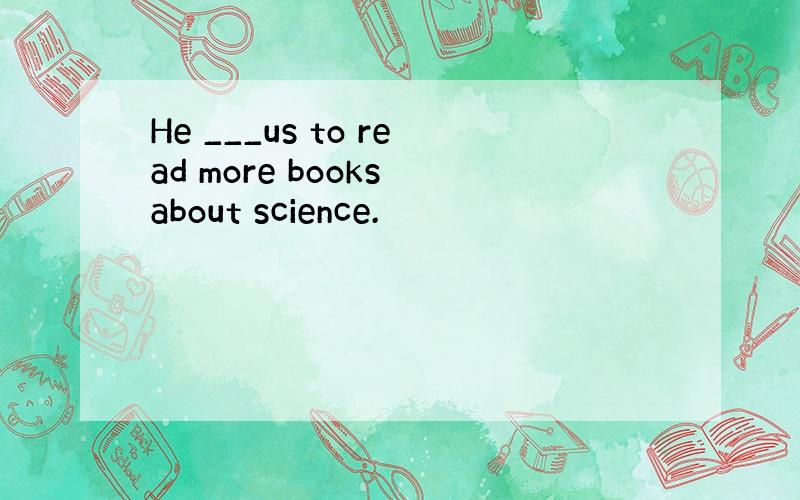 He ___us to read more books about science.