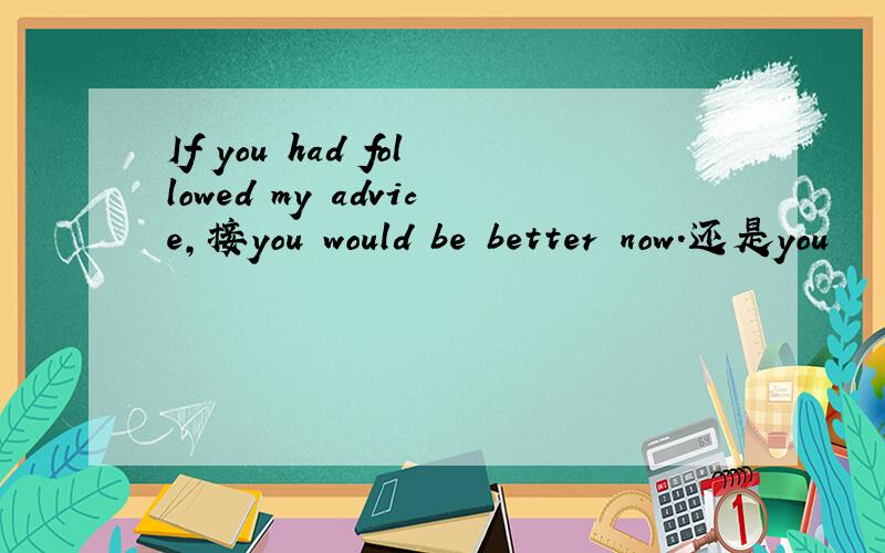 If you had followed my advice,接you would be better now.还是you
